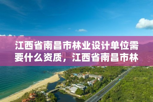 江西省南昌市林业设计单位需要什么资质，江西省南昌市林业设计单位需要什么资质