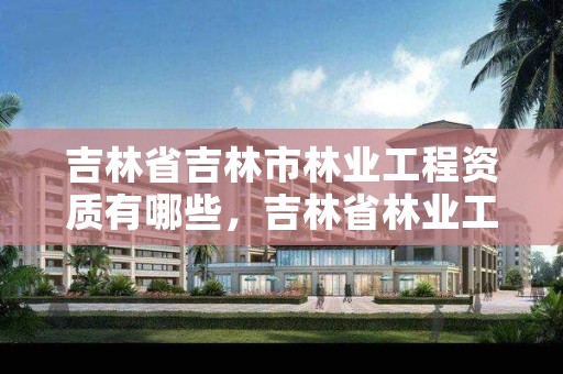 吉林省吉林市林业工程资质有哪些，吉林省林业工程公司