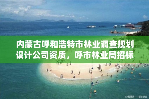 内蒙古呼和浩特市林业调查规划设计公司资质，呼市林业局招标信息