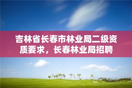 吉林省长春市林业局二级资质要求，长春林业局招聘