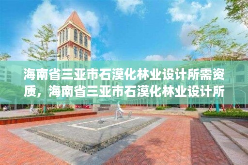 海南省三亚市石漠化林业设计所需资质，海南省三亚市石漠化林业设计所需资质有哪些