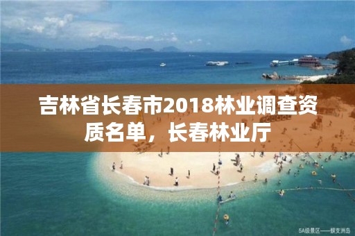 吉林省长春市2018林业调查资质名单，长春林业厅