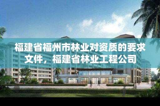 福建省福州市林业对资质的要求文件，福建省林业工程公司