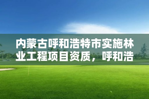 内蒙古呼和浩特市实施林业工程项目资质，呼和浩特市林业和草原局官网