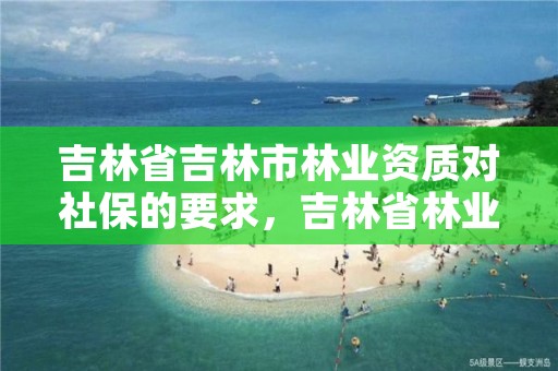 吉林省吉林市林业资质对社保的要求，吉林省林业专员办