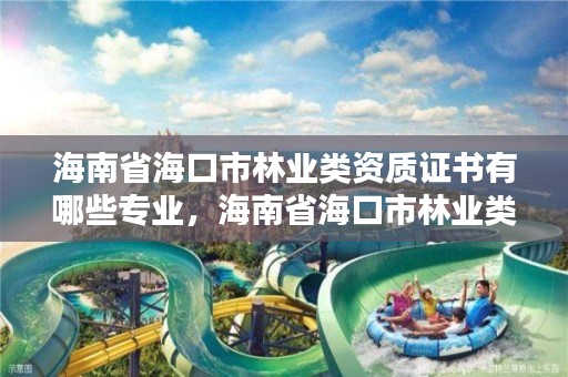 海南省海口市林业类资质证书有哪些专业，海南省海口市林业类资质证书有哪些专业可以考