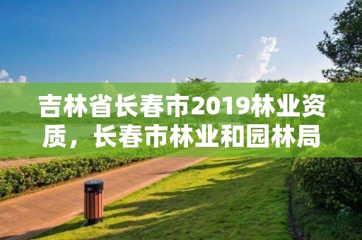 吉林省长春市2019林业资质，长春市林业和园林局网站