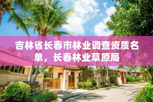 吉林省长春市林业调查资质名单，长春林业草原局