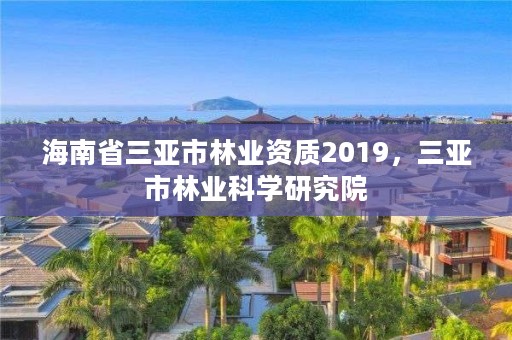 海南省三亚市林业资质2019，三亚市林业科学研究院