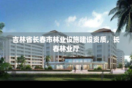 吉林省长春市林业设施建设资质，长春林业厅