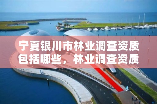 宁夏银川市林业调查资质包括哪些，林业调查资质查询