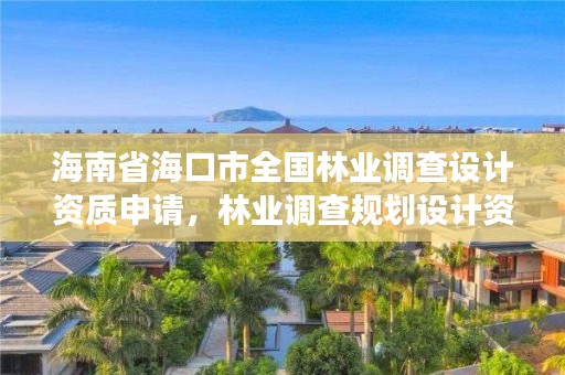 海南省海口市全国林业调查设计资质申请，林业调查规划设计资质证书取消了吗