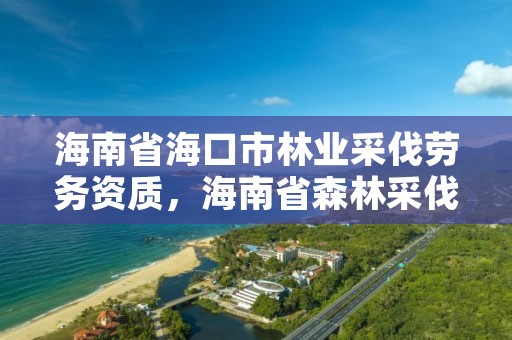 海南省海口市林业采伐劳务资质，海南省森林采伐管理办法