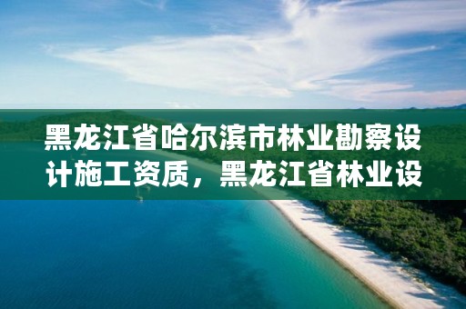 黑龙江省哈尔滨市林业勘察设计施工资质，黑龙江省林业设计研究院资质