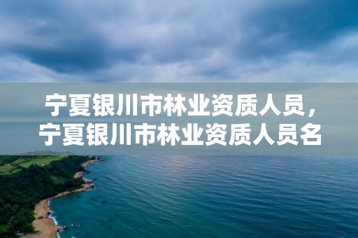 宁夏银川市林业资质人员，宁夏银川市林业资质人员名单查询