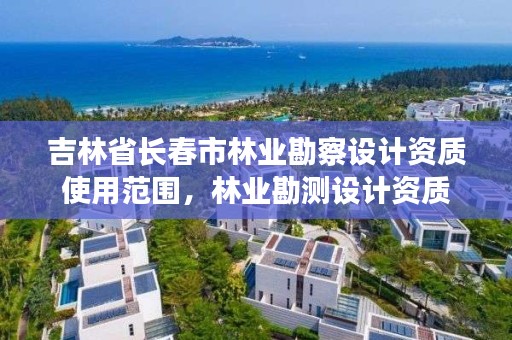 吉林省长春市林业勘察设计资质使用范围，林业勘测设计资质