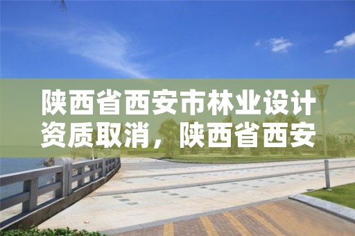 陕西省西安市林业设计资质取消，陕西省西安市林业设计资质取消了吗