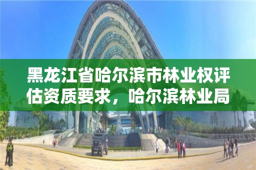 黑龙江省哈尔滨市林业权评估资质要求，哈尔滨林业局电话号码