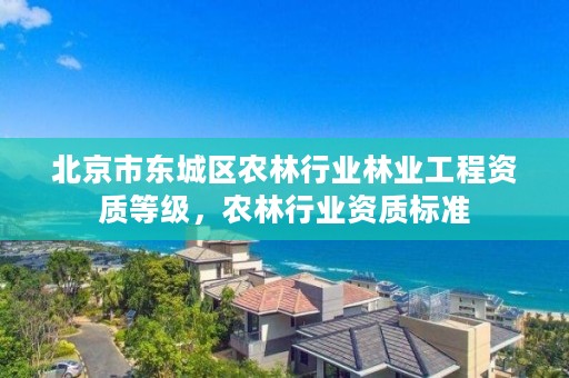 北京市东城区农林行业林业工程资质等级，农林行业资质标准