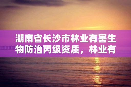 湖南省长沙市林业有害生物防治丙级资质，林业有害生物防治资质办理