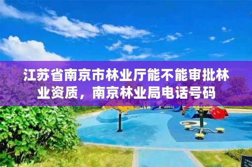 江苏省南京市林业厅能不能审批林业资质，南京林业局电话号码