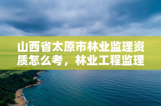 山西省太原市林业监理资质怎么考，林业工程监理员职业资格考试