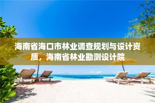 海南省海口市林业调查规划与设计资质，海南省林业勘测设计院