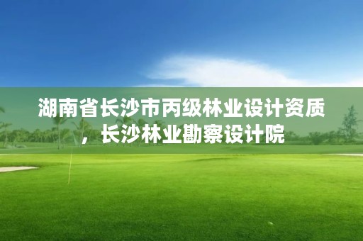 湖南省长沙市丙级林业设计资质，长沙林业勘察设计院