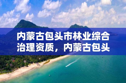 内蒙古包头市林业综合治理资质，内蒙古包头市林业综合治理资质查询