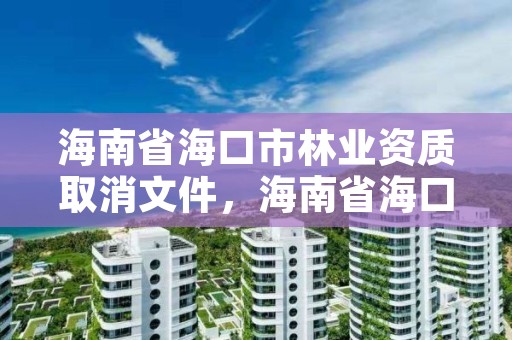 海南省海口市林业资质取消文件，海南省海口市林业资质取消文件公告