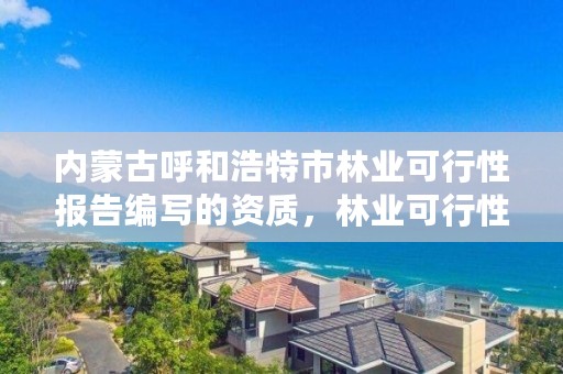 内蒙古呼和浩特市林业可行性报告编写的资质，林业可行性报告都需要什么材料