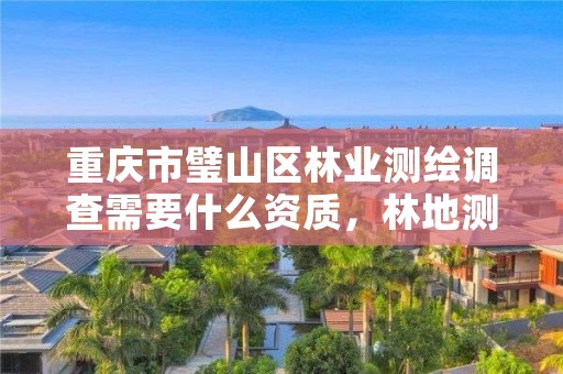 重庆市璧山区林业测绘调查需要什么资质，林地测绘怎么收费