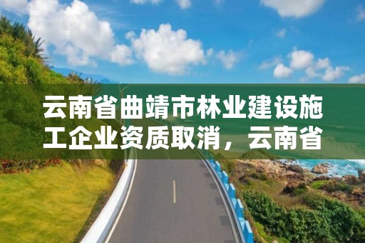 云南省曲靖市林业建设施工企业资质取消，云南省园林绿化资质取消