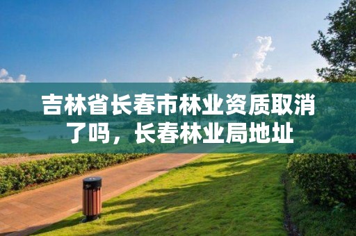 吉林省长春市林业资质取消了吗，长春林业局地址