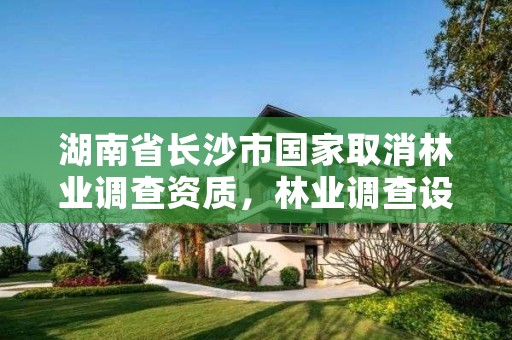 湖南省长沙市国家取消林业调查资质，林业调查设计资质放开