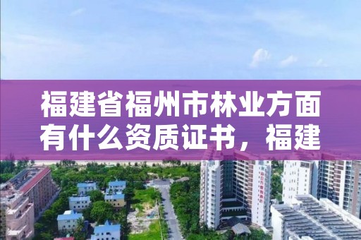 福建省福州市林业方面有什么资质证书，福建省林业工程公司