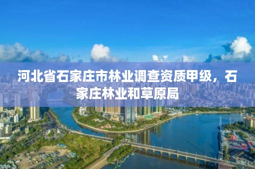 河北省石家庄市林业调查资质甲级，石家庄林业和草原局