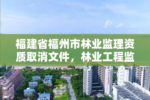 福建省福州市林业监理资质取消文件，林业工程监理资质取消