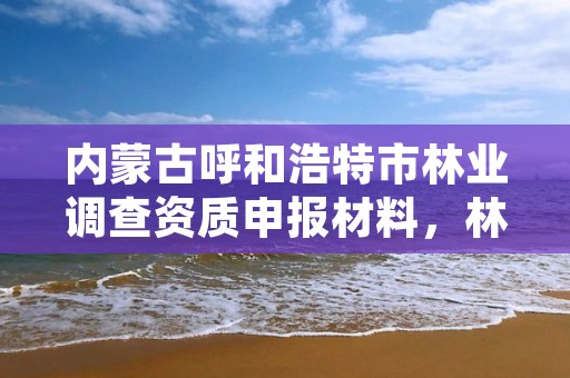 内蒙古呼和浩特市林业调查资质申报材料，林业调查规划资质业务范围