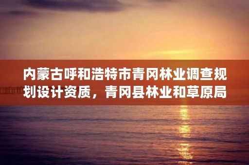 内蒙古呼和浩特市青冈林业调查规划设计资质，青冈县林业和草原局局长