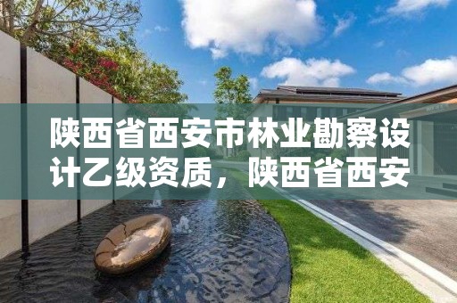 陕西省西安市林业勘察设计乙级资质，陕西省西安市林业勘察设计乙级资质公司