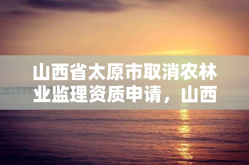 山西省太原市取消农林业监理资质申请，山西省太原市取消农林业监理资质申请公示