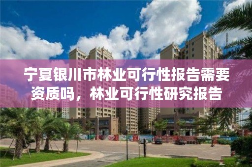 宁夏银川市林业可行性报告需要资质吗，林业可行性研究报告