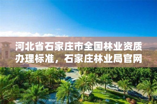 河北省石家庄市全国林业资质办理标准，石家庄林业局官网