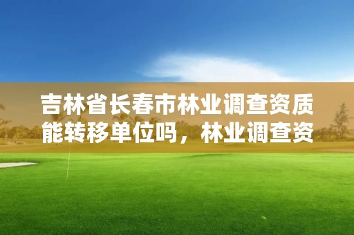 吉林省长春市林业调查资质能转移单位吗，林业调查资质办理