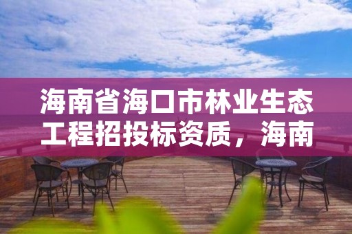 海南省海口市林业生态工程招投标资质，海南省林业厅电话