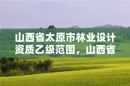 山西省太原市林业设计资质乙级范围，山西省林业设计院