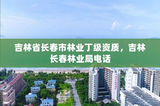 吉林省长春市林业丁级资质，吉林长春林业局电话