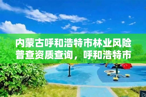 内蒙古呼和浩特市林业风险普查资质查询，呼和浩特市林业局电话号码