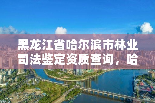 黑龙江省哈尔滨市林业司法鉴定资质查询，哈尔滨林业检察院地址